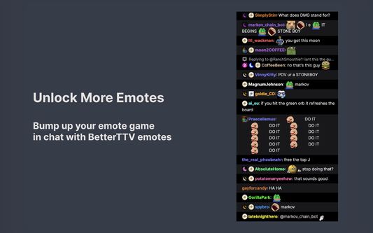 Unlock More Emotes
Bump up your emote game in chat with BetterTTV emotes.